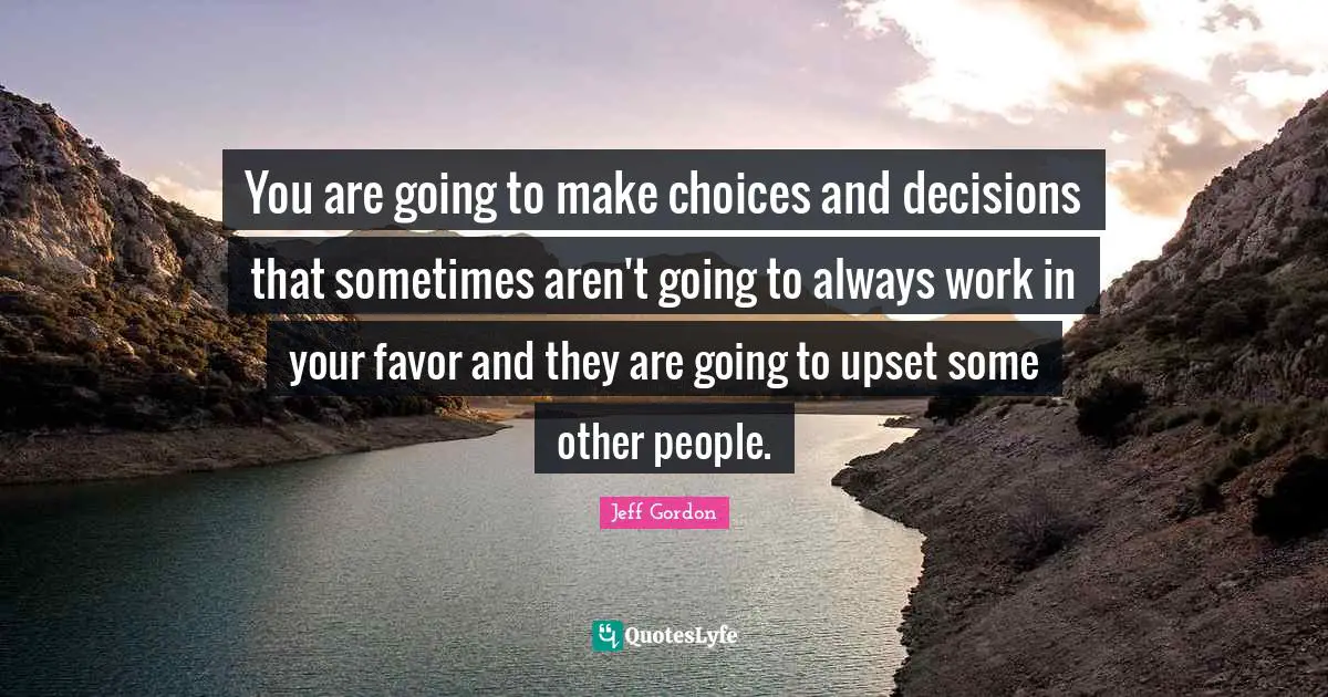 Jeff Gordon Quotes: "You are going to make choices and decisions that sometimes aren't going to always work in your favor and they are going to upset some other people."