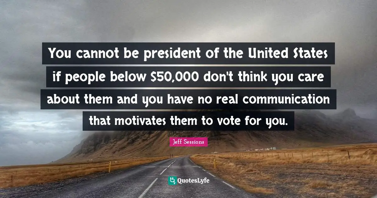 You cannot be president of the United States if people below $50,000 don't think you care about them and you have no real communication that motivates them to vote for you.