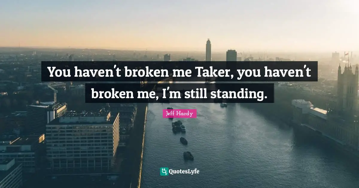 You haven't broken me Taker, you haven't broken me, I'm still standing.