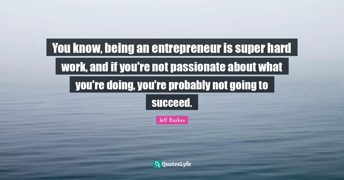 You know, being an entrepreneur is super hard work, and if you're not passionate about what you're doing, you're probably not going to succeed.