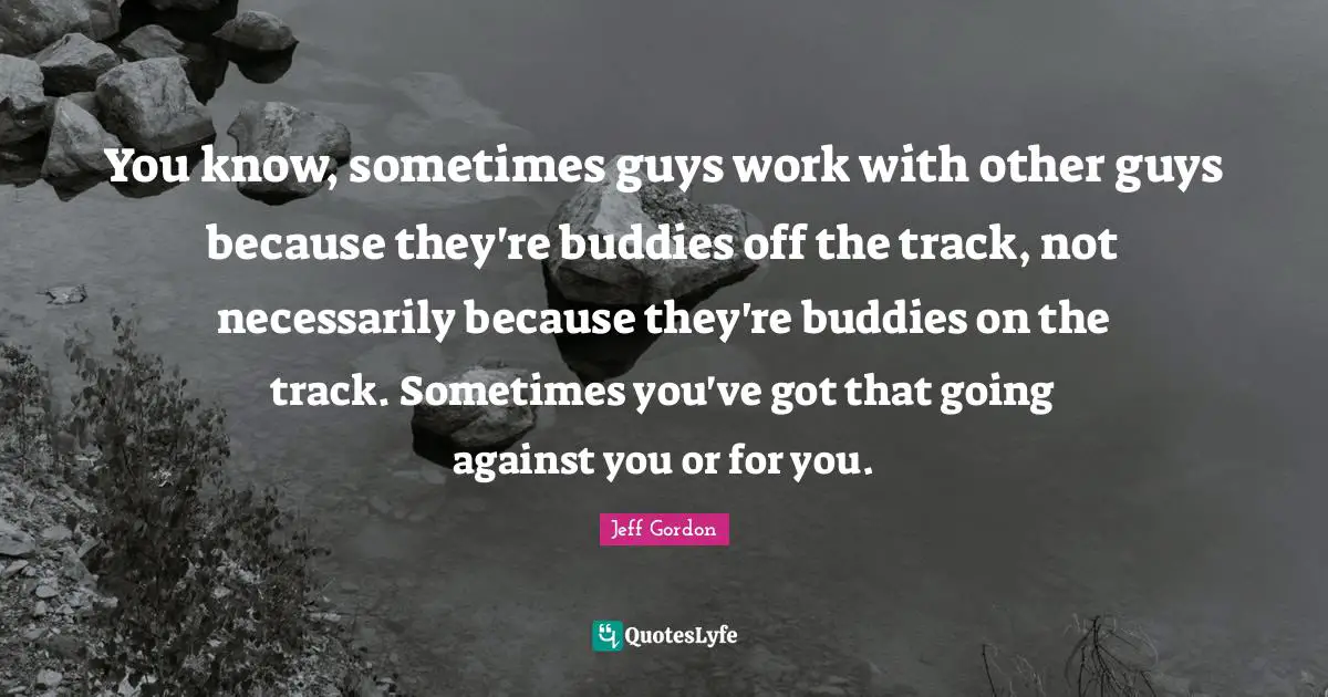 Jeff Gordon Quotes: "You know, sometimes guys work with other guys because they're buddies off the track, not necessarily because they're buddies on the track. Sometimes you've got that going against you or for you."