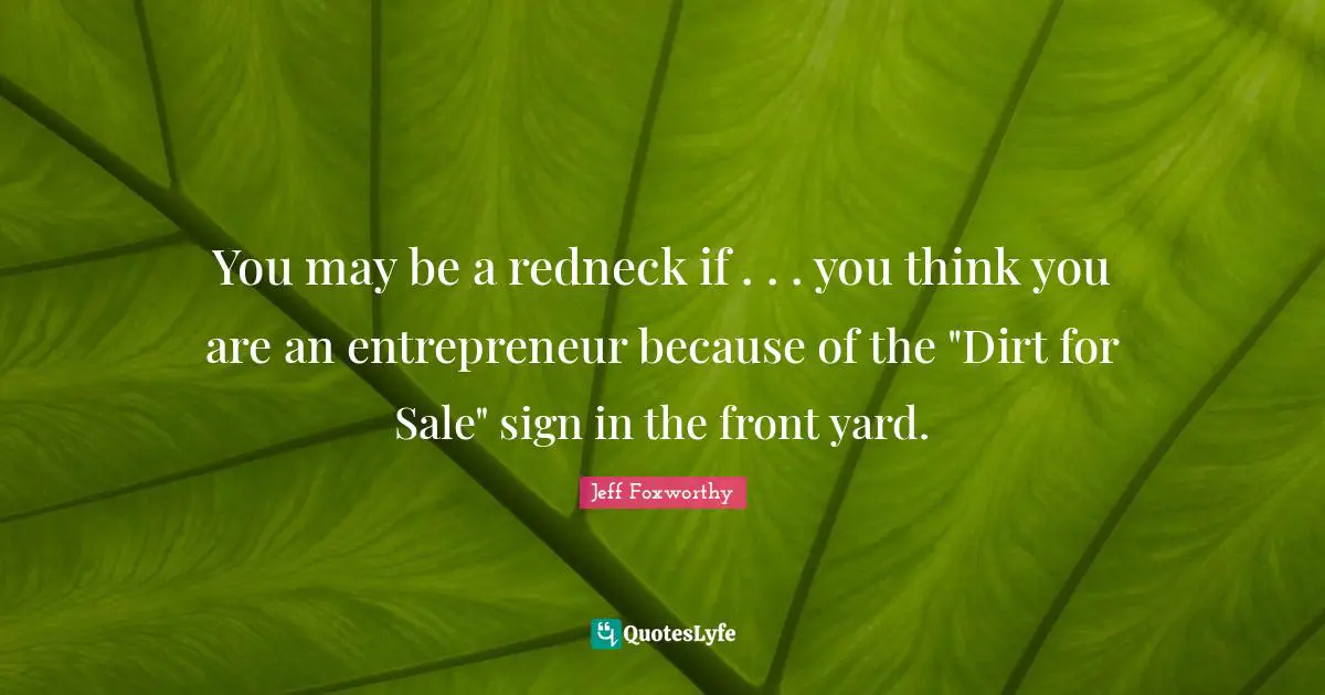 You may be a redneck if . . . you think you are an entrepreneur because of the "Dirt for Sale" sign in the front yard.
