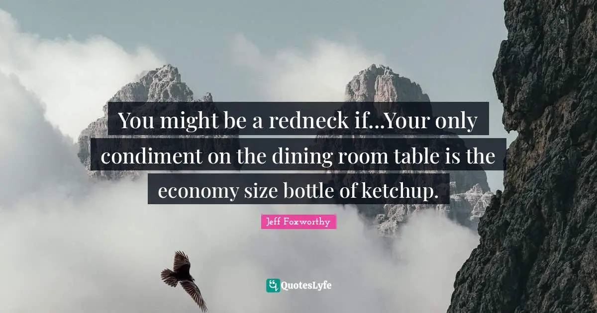 Jeff Foxworthy Quotes: "You might be a redneck if...Your only condiment on the dining room table is the economy size bottle of ketchup."