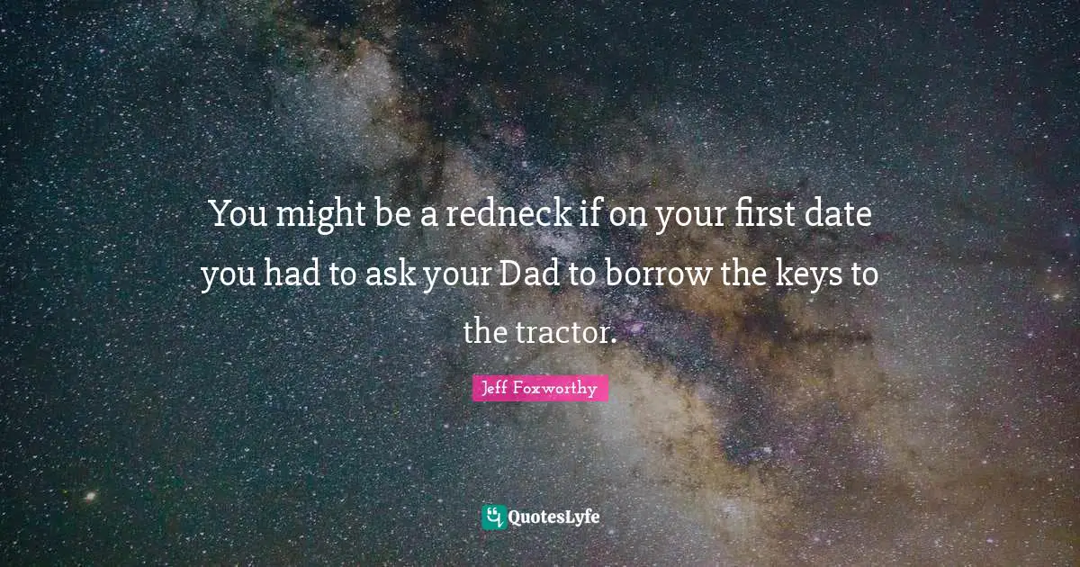 Jeff Foxworthy Quotes: "You might be a redneck if on your first date you had to ask your Dad to borrow the keys to the tractor."