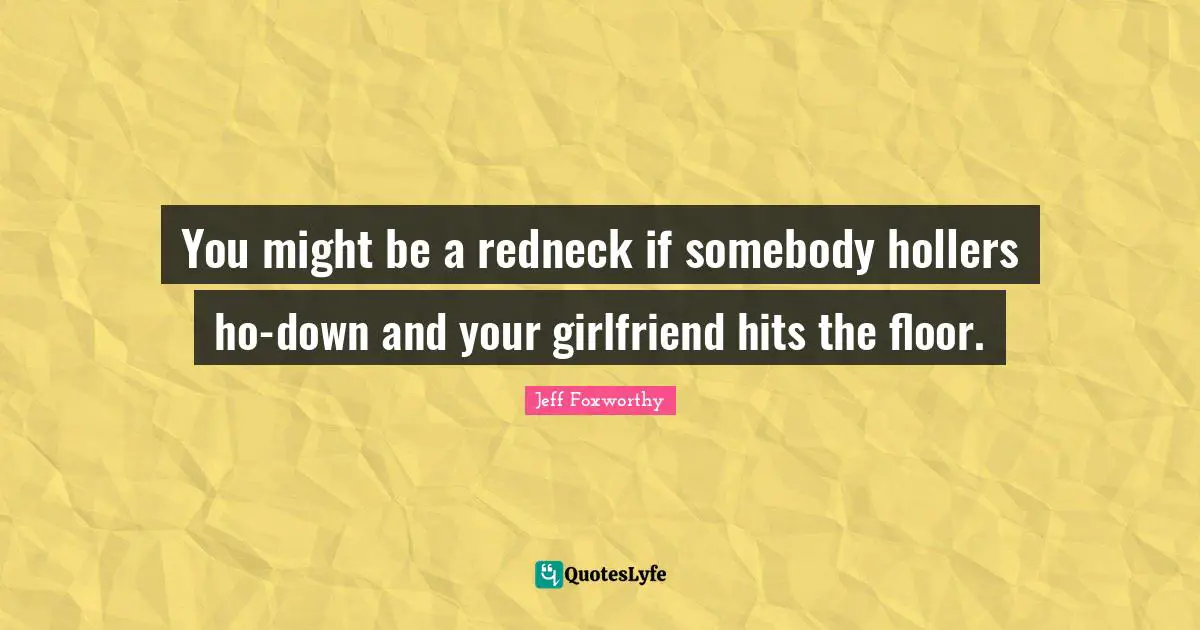 You might be a redneck if somebody hollers ho-down and your girlfriend hits the floor.