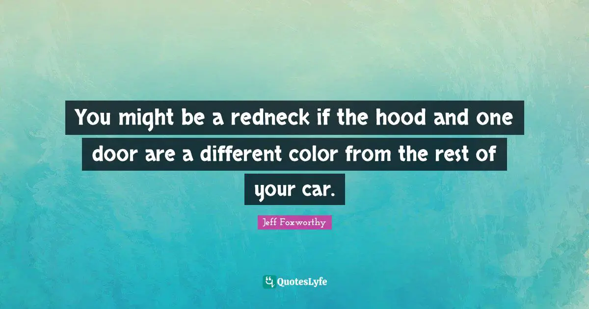 You might be a redneck if the hood and one door are a different color from the rest of your car.