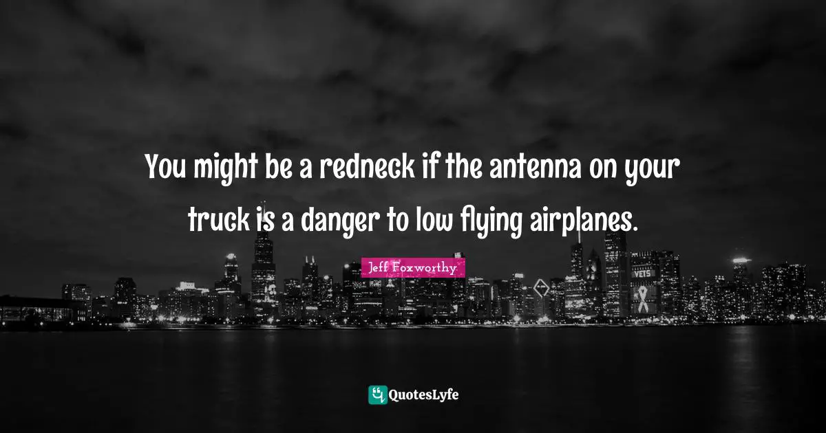 You might be a redneck if the antenna on your truck is a danger to low flying airplanes.