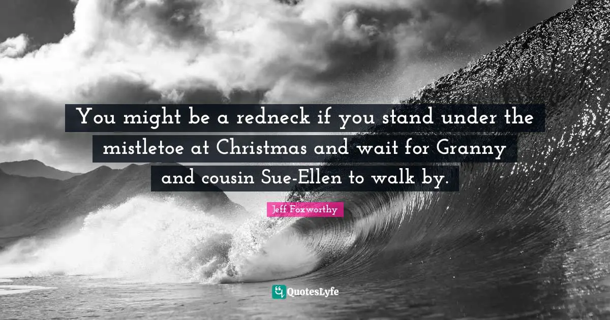 Jeff Foxworthy Quotes: "You might be a redneck if you stand under the mistletoe at Christmas and wait for Granny and cousin Sue-Ellen to walk by."