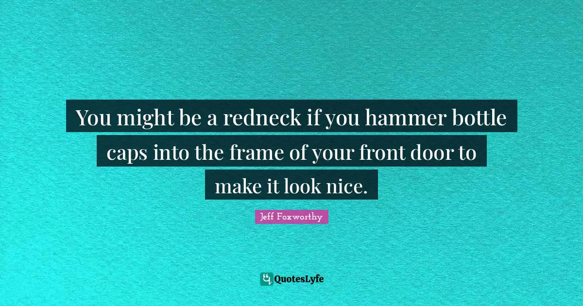 You might be a redneck if you hammer bottle caps into the frame of your front door to make it look nice.
