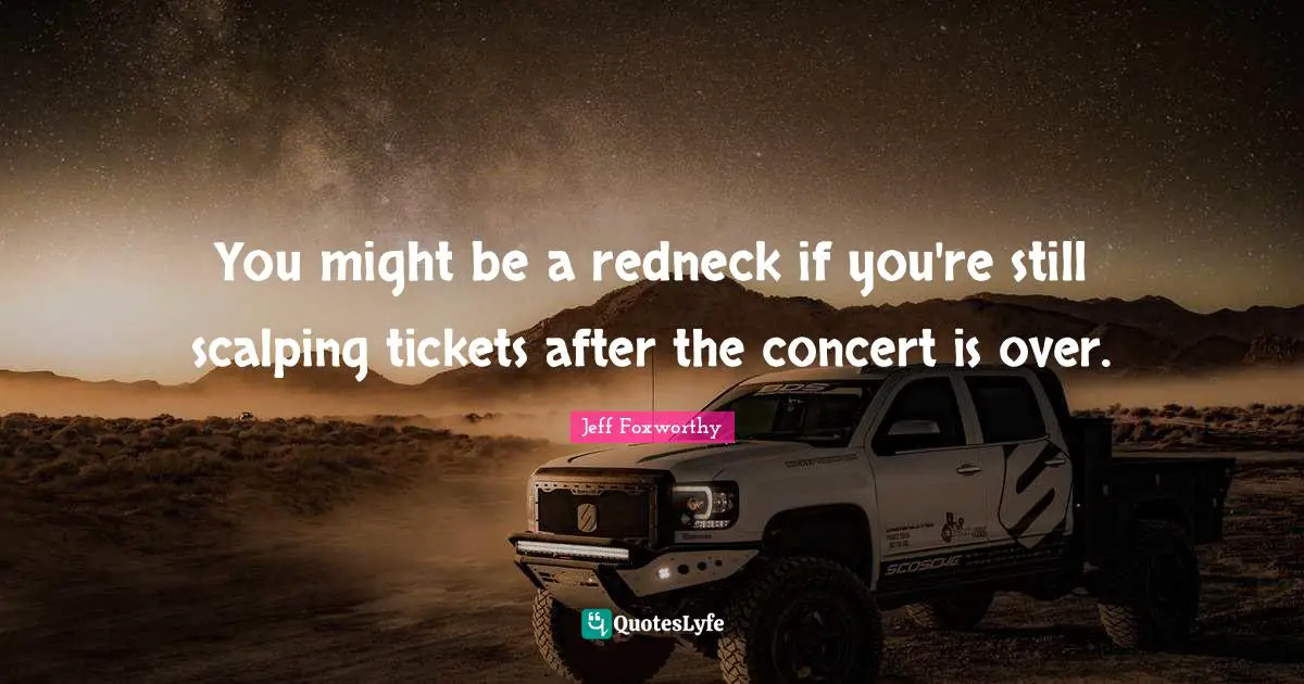 You might be a redneck if you're still scalping tickets after the concert is over.