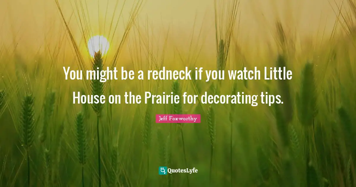 You might be a redneck if you watch Little House on the Prairie for decorating tips.