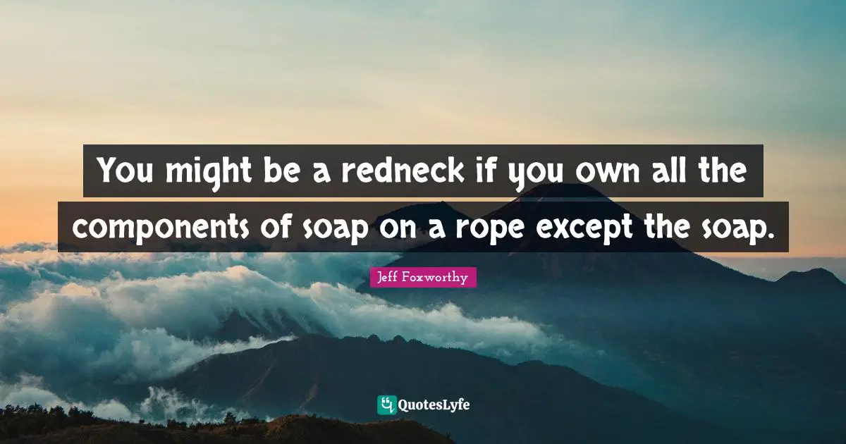 You might be a redneck if you own all the components of soap on a rope except the soap.