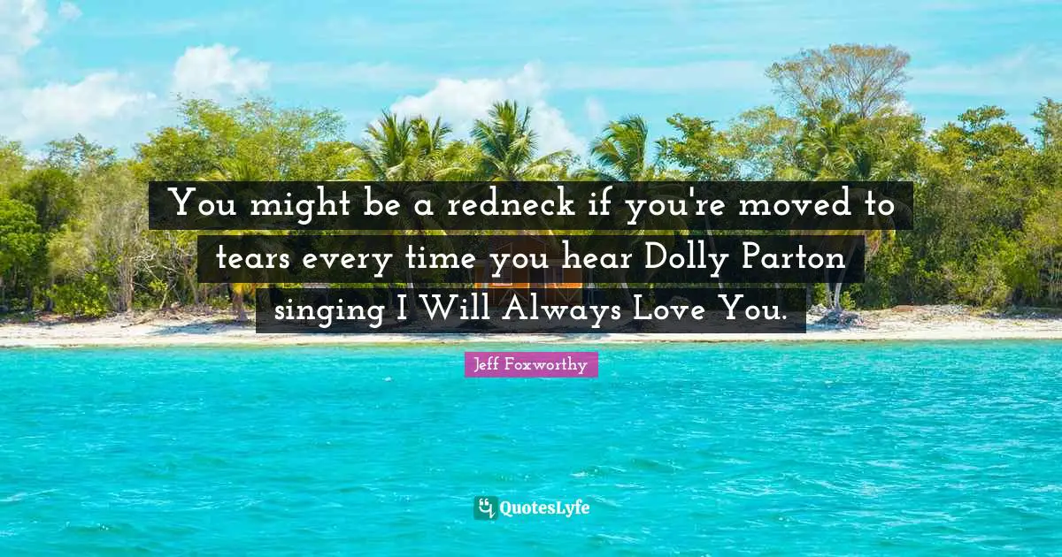 You might be a redneck if you're moved to tears every time you hear Dolly Parton singing I Will Always Love You.
