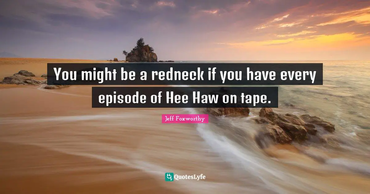 Jeff Foxworthy Quotes: "You might be a redneck if you have every episode of Hee Haw on tape."