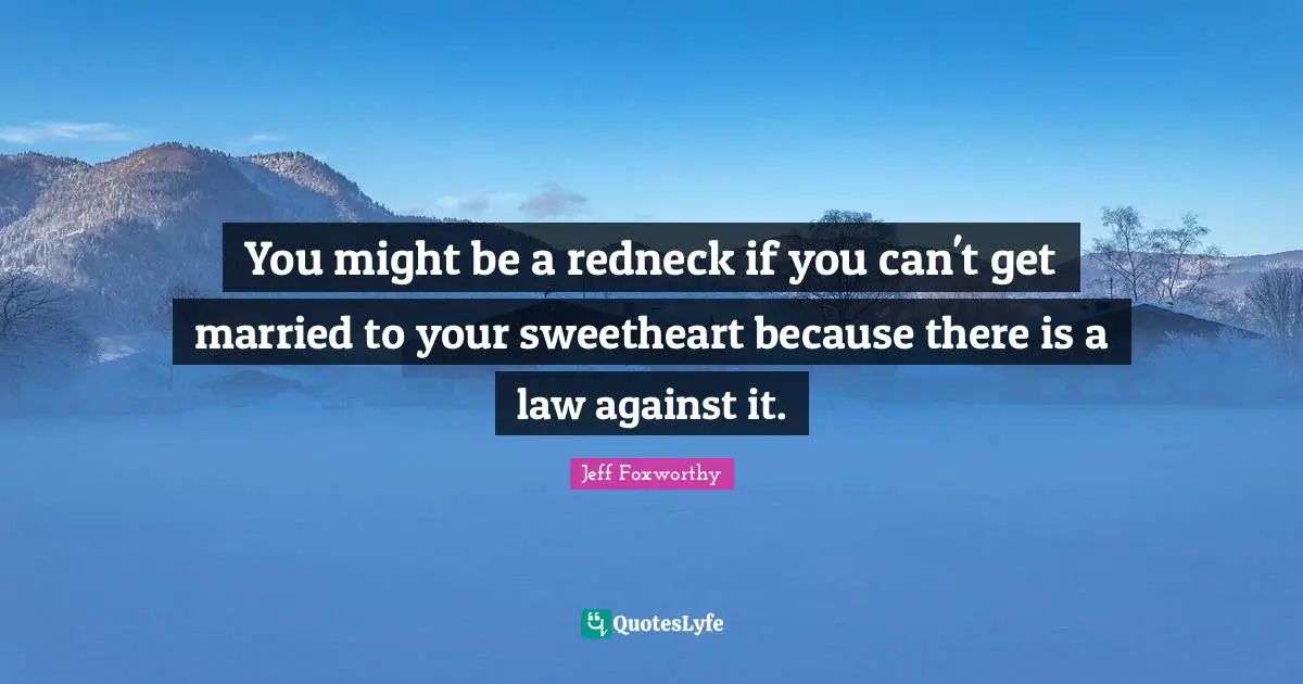 You might be a redneck if you can't get married to your sweetheart because there is a law against it.