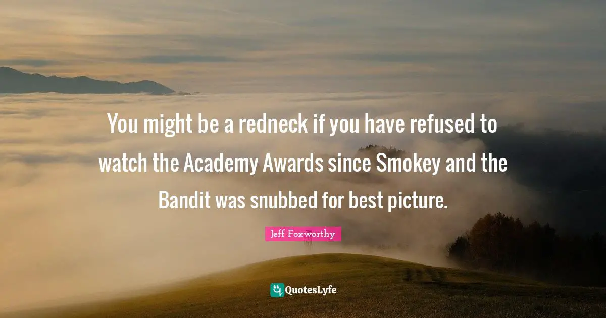 You might be a redneck if you have refused to watch the Academy Awards since Smokey and the Bandit was snubbed for best picture.