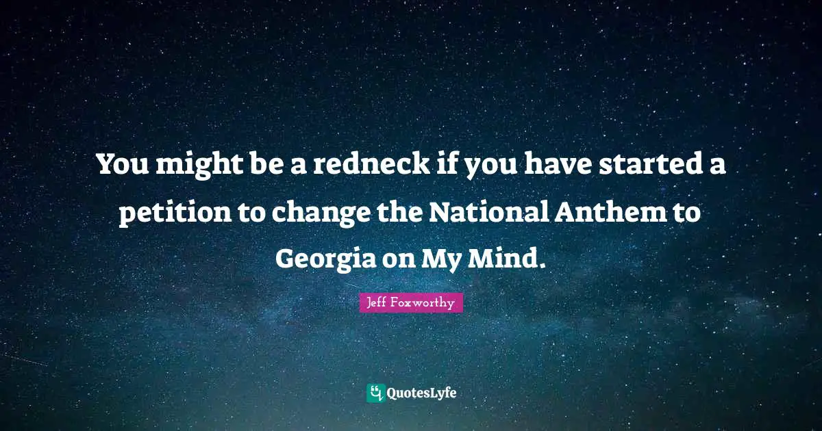 You might be a redneck if you have started a petition to change the National Anthem to Georgia on My Mind.