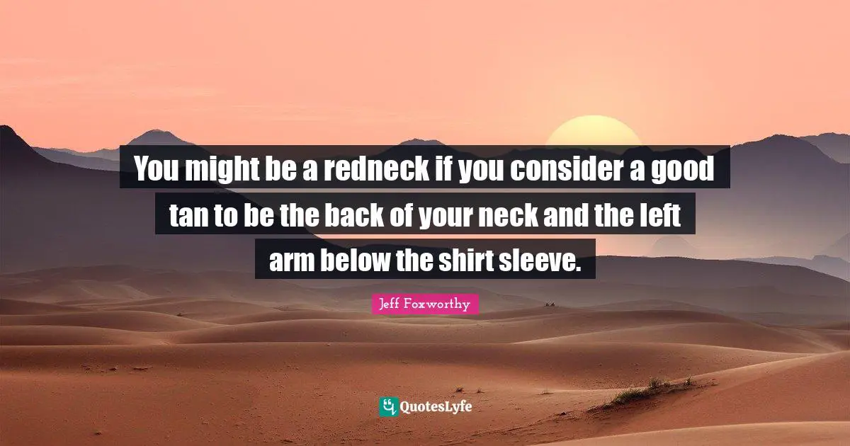 You might be a redneck if you consider a good tan to be the back of your neck and the left arm below the shirt sleeve.