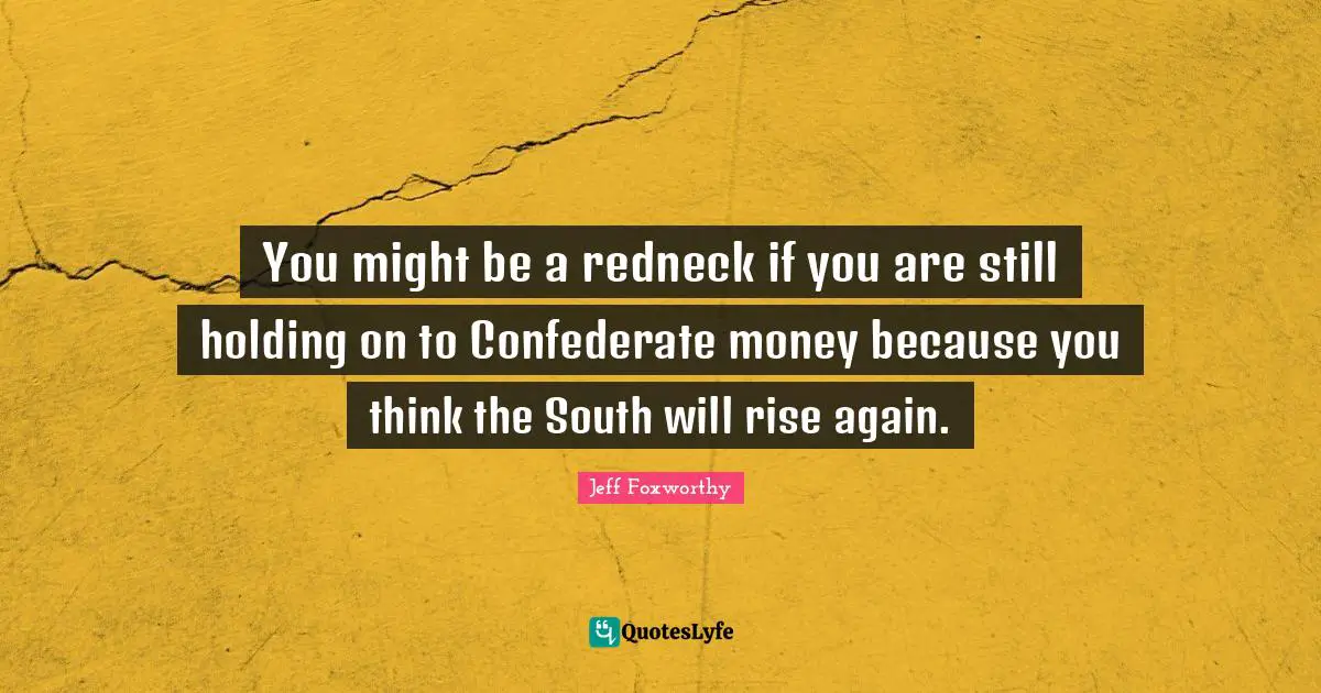 You might be a redneck if you are still holding on to Confederate money because you think the South will rise again.
