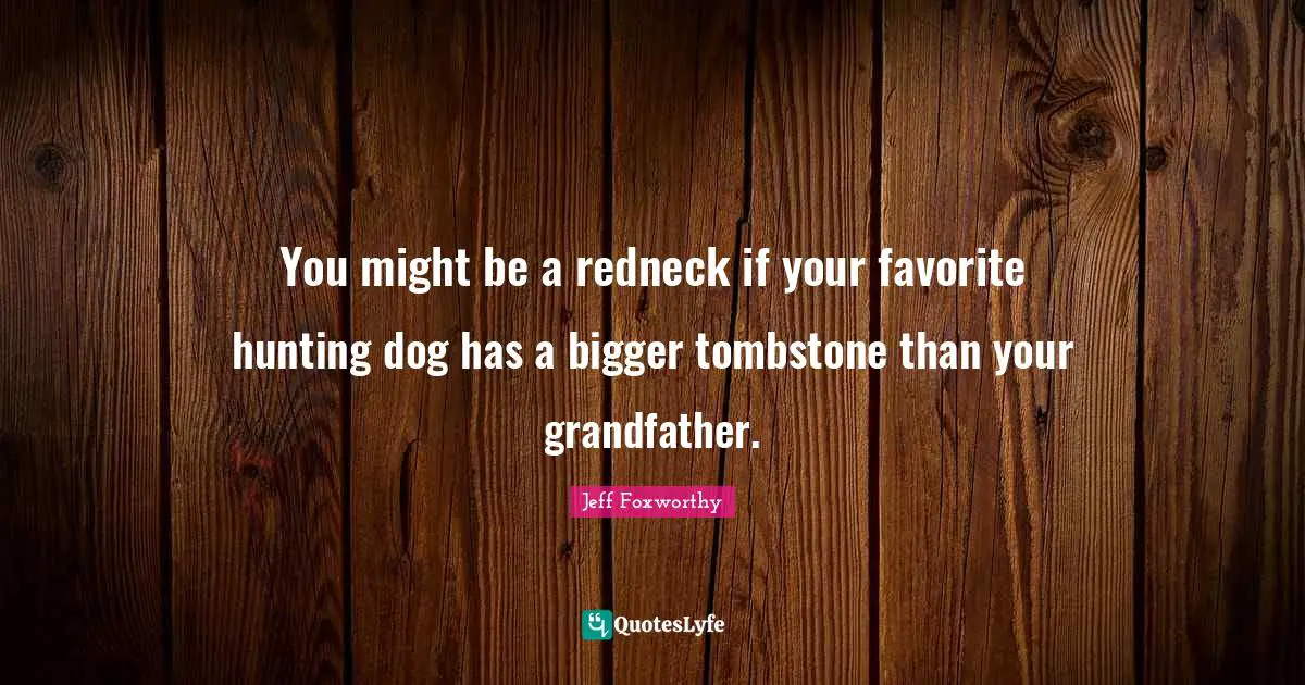 You might be a redneck if your favorite hunting dog has a bigger tombstone than your grandfather.