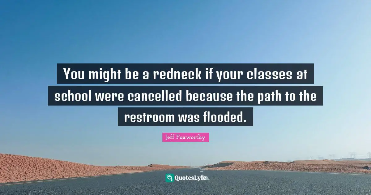 You might be a redneck if your classes at school were cancelled because the path to the restroom was flooded.