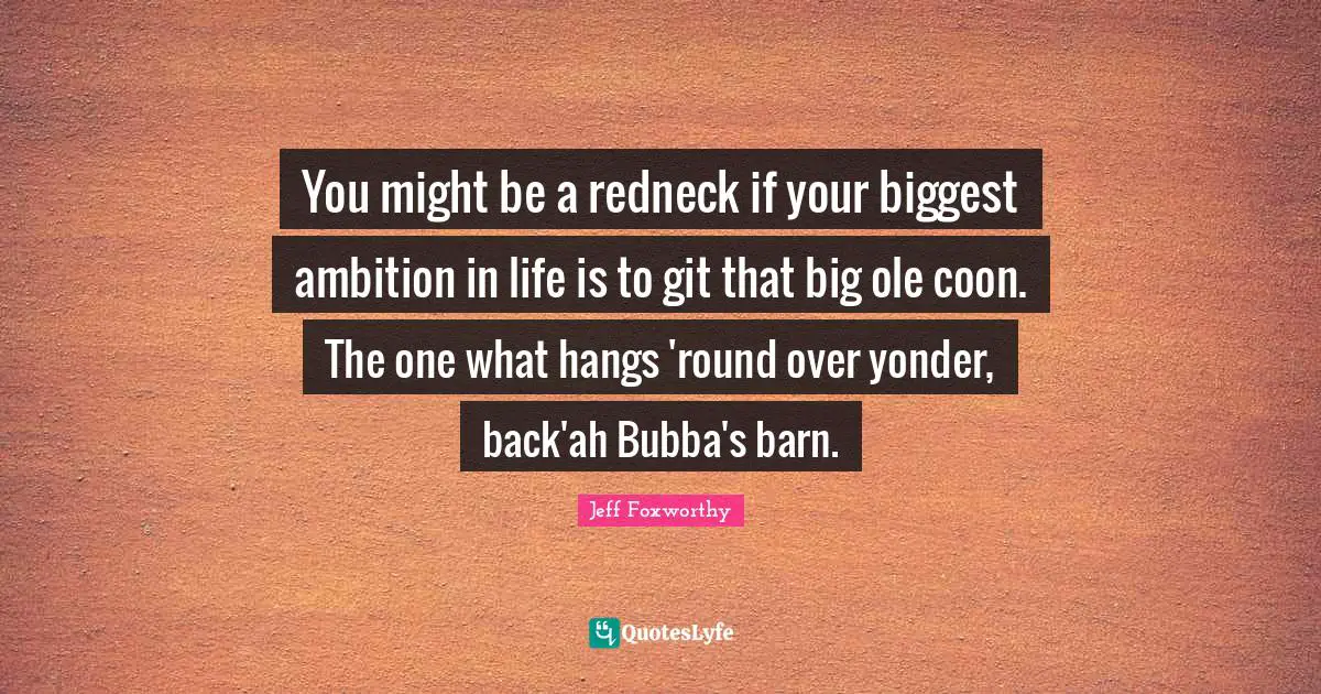 You might be a redneck if your biggest ambition in life is to git that big ole coon. The one what hangs 'round over yonder, back'ah Bubba's barn.