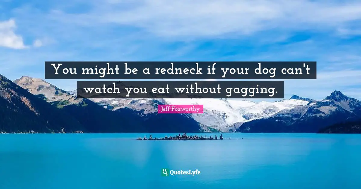 You might be a redneck if your dog can't watch you eat without gagging.