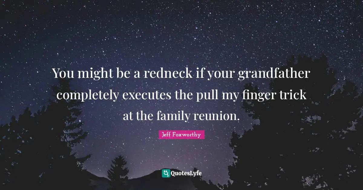 You might be a redneck if your grandfather completely executes the pull my finger trick at the family reunion.