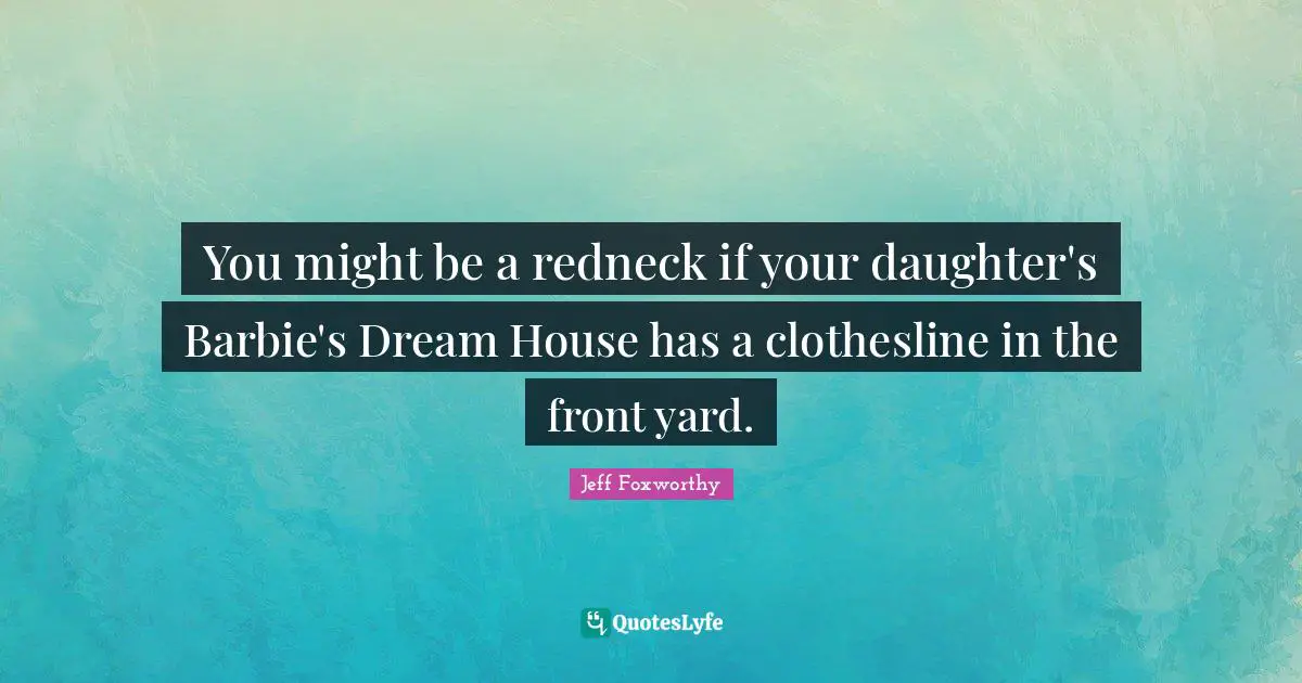 Jeff Foxworthy Quotes: "You might be a redneck if your daughter's Barbie's Dream House has a clothesline in the front yard."