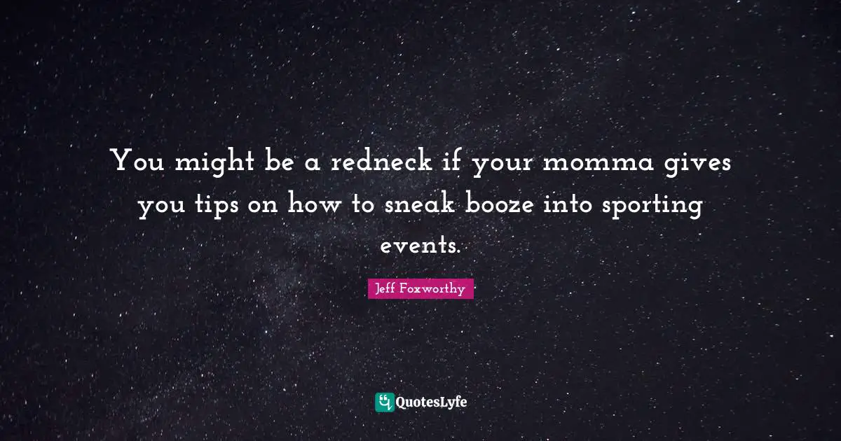Momma Quotes: "You might be a redneck if your momma gives you tips on how to sneak booze into sporting events."