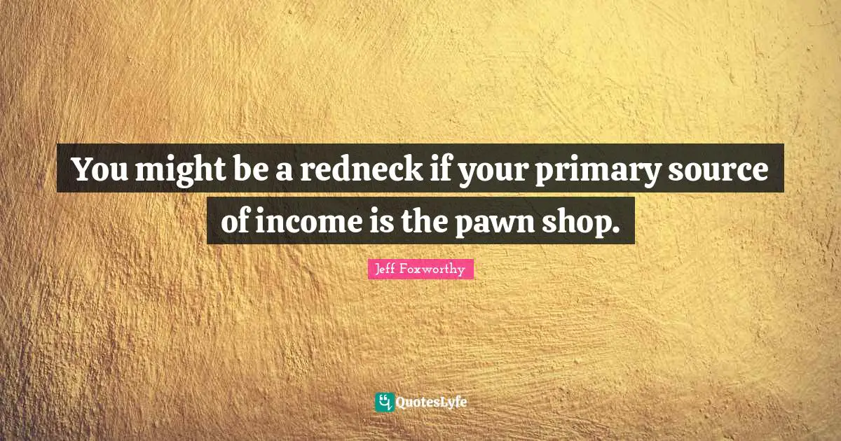 You might be a redneck if your primary source of income is the pawn shop.
