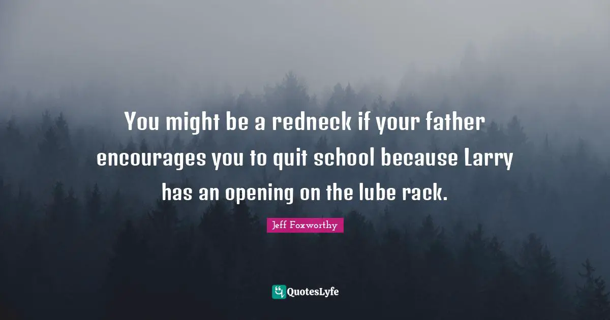 You might be a redneck if your father encourages you to quit school because Larry has an opening on the lube rack.