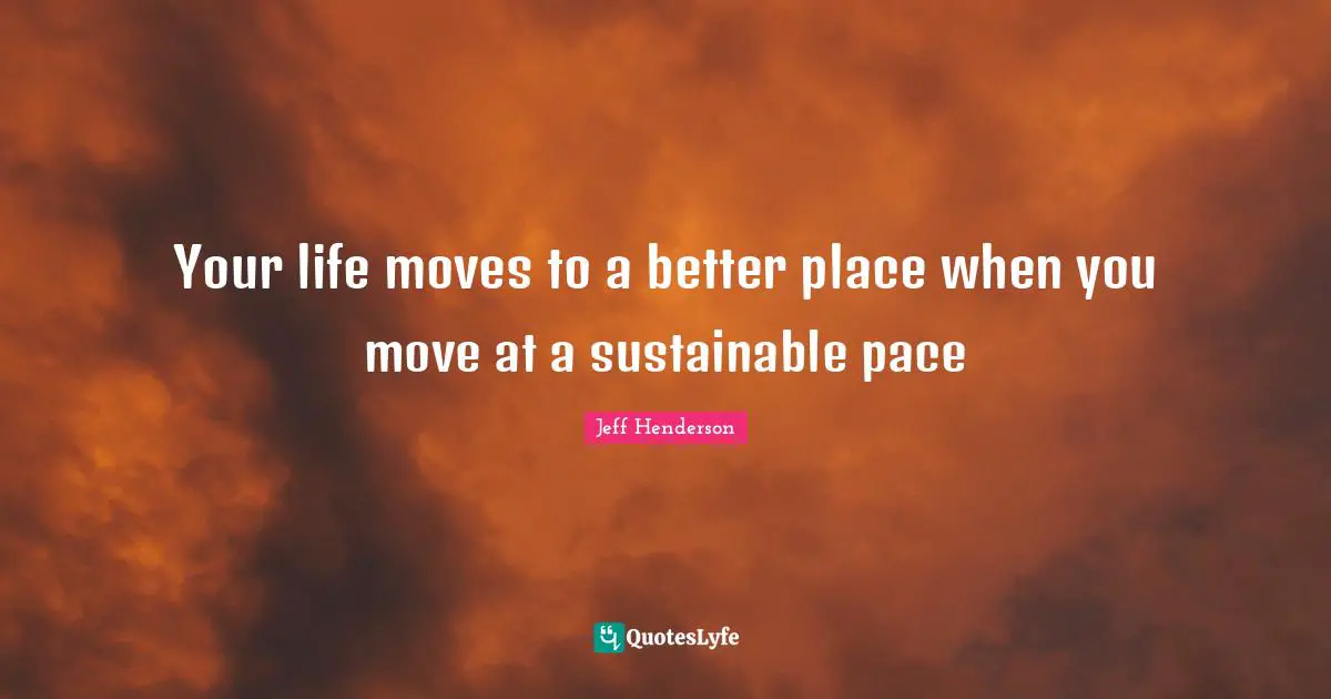 Pace Quotes: "Your life moves to a better place when you move at a sustainable pace"