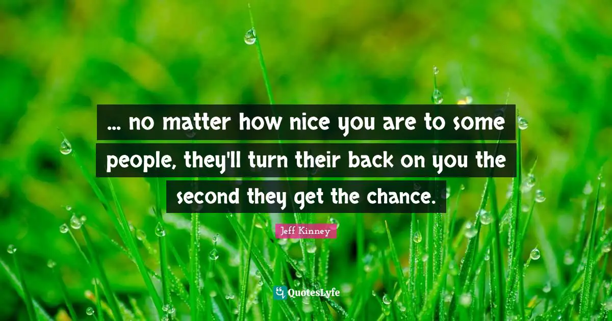 Nice Quotes: "... no matter how nice you are to some people, they'll turn their back on you the second they get the chance."