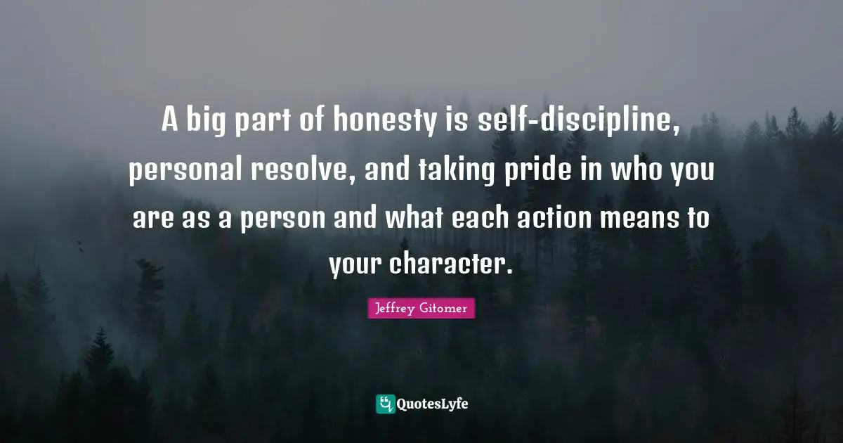 A big part of honesty is self-discipline, personal resolve, and taking pride in who you are as a person and what each action means to your character.