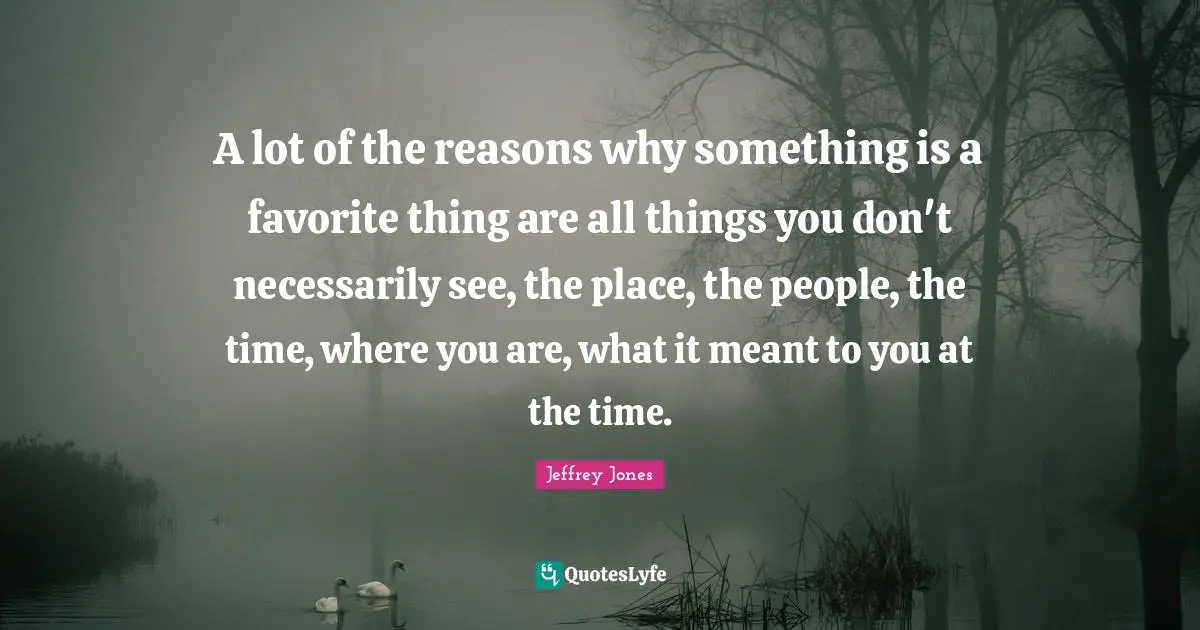 A lot of the reasons why something is a favorite thing are all things you don't necessarily see, the place, the people, the time, where you are, what it meant to you at the time.