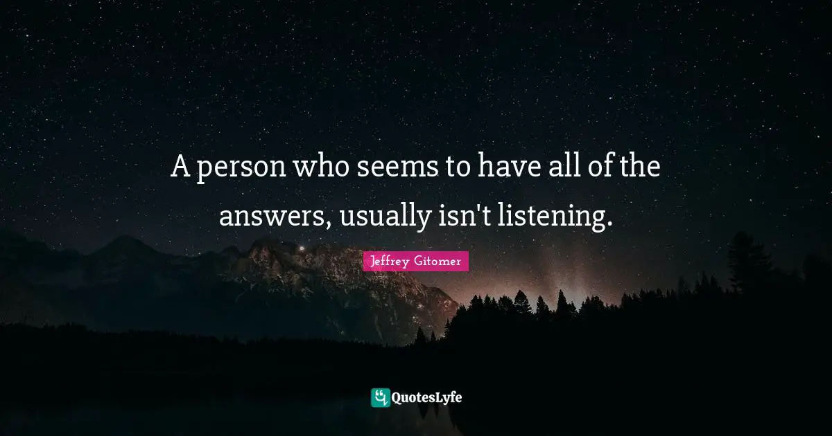 A person who seems to have all of the answers, usually isn't listening.