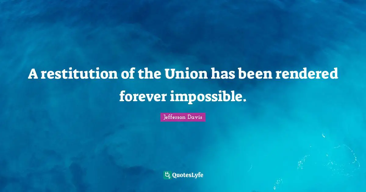 Jefferson Davis Quotes: "A restitution of the Union has been rendered forever impossible."