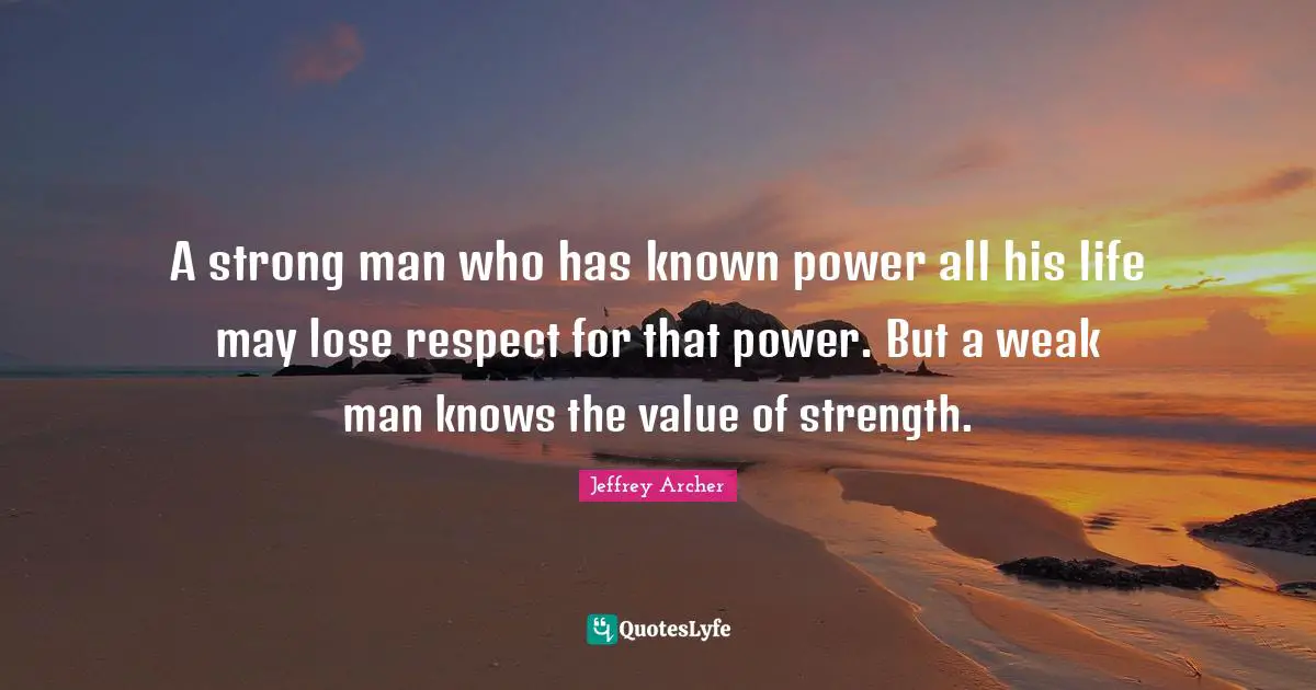 Jeffrey Archer Quotes: "A strong man who has known power all his life may lose respect for that power. But a weak man knows the value of strength."