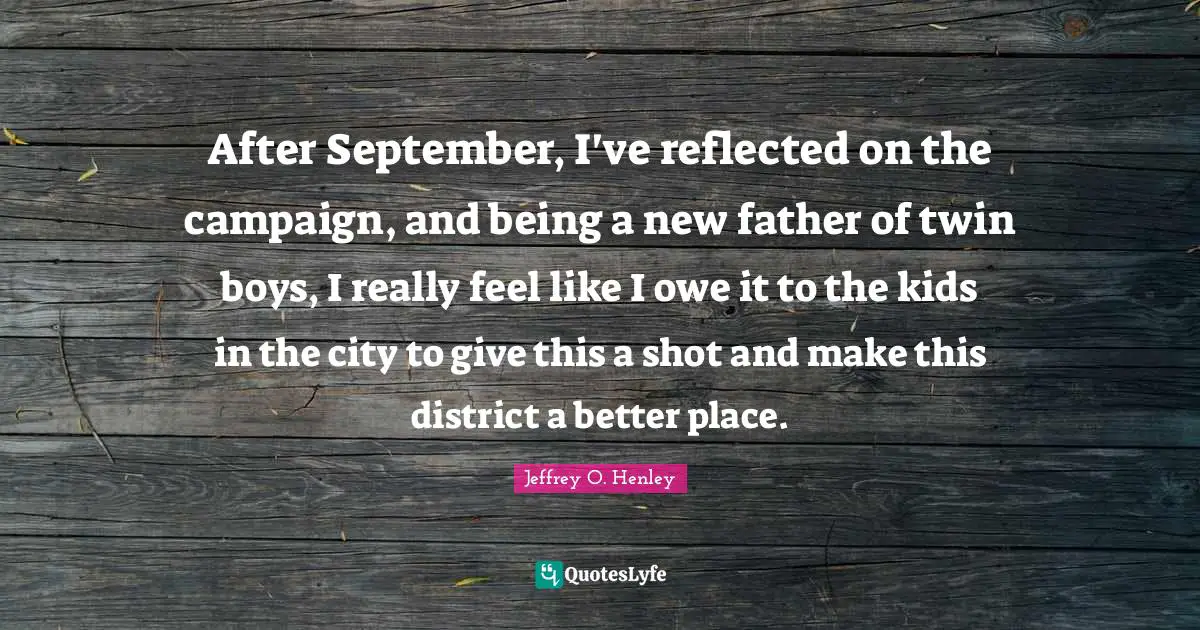 After September, I've reflected on the campaign, and being a new father of twin boys, I really feel like I owe it to the kids in the city to give this a shot and make this district a better place.