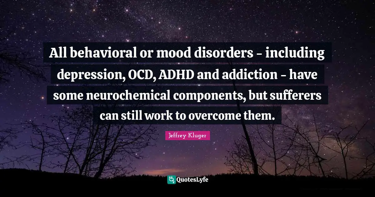 Components Quotes: "All behavioral or mood disorders - including depression, OCD, ADHD and addiction - have some neurochemical components, but sufferers can still work to overcome them."