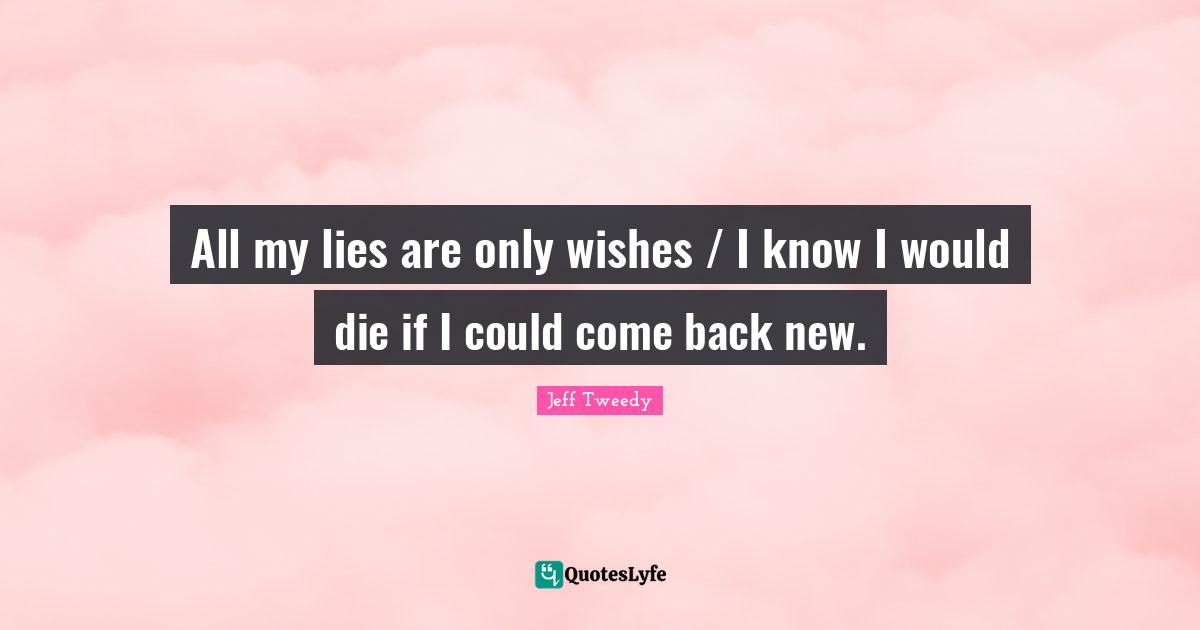 All my lies are only wishes / I know I would die if I could come back new.