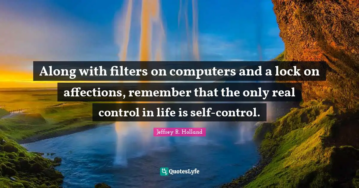 Along with filters on computers and a lock on affections, remember that the only real control in life is self-control.