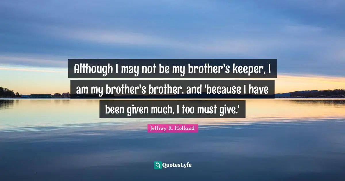 Although I may not be my brother's keeper, I am my brother's brother, and 'because I have been given much, I too must give.'