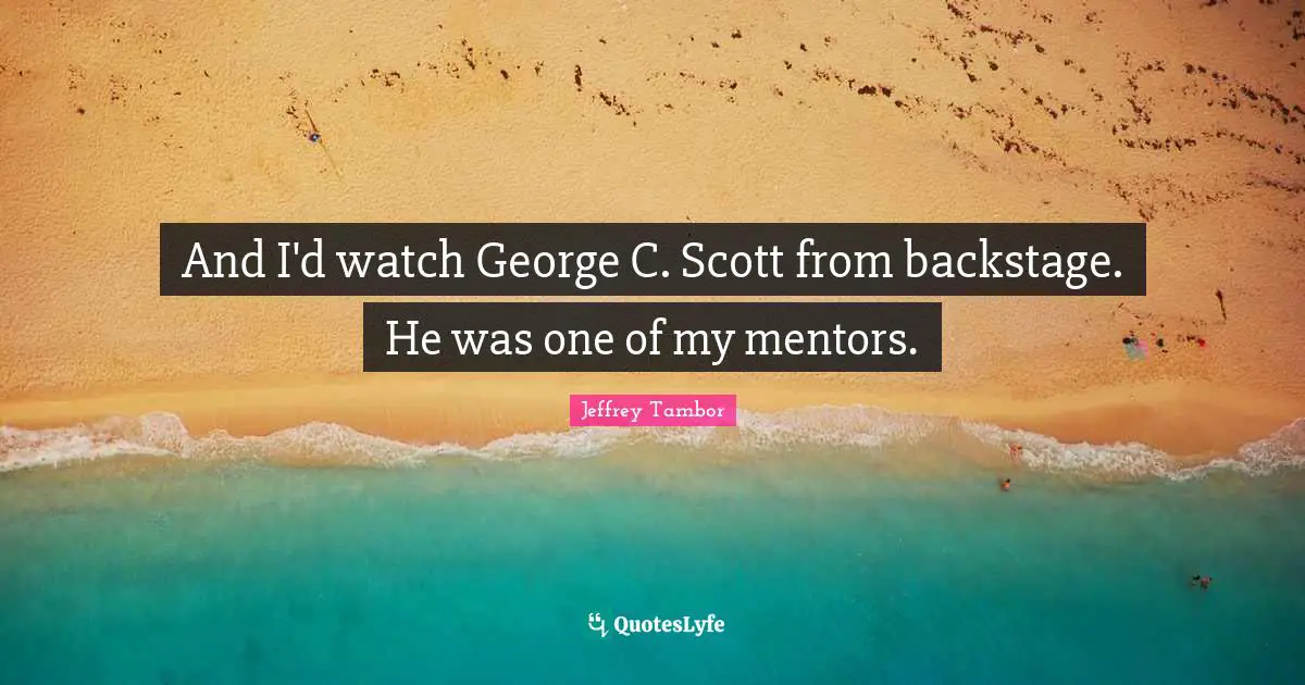 And I'd watch George C. Scott from backstage. He was one of my mentors.