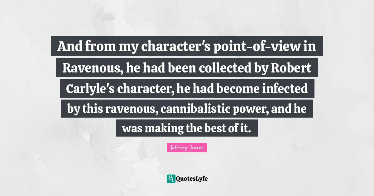 And from my character's point-of-view in Ravenous, he had been collected by Robert Carlyle's character, he had become infected by this ravenous, cannibalistic power, and he was making the best of it.