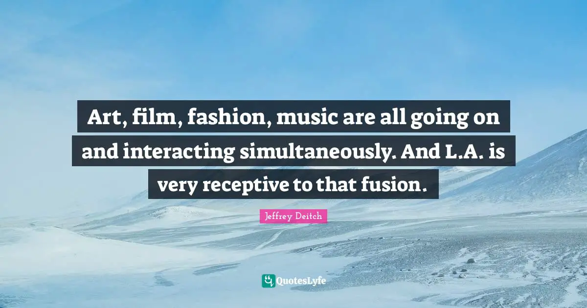 Art, film, fashion, music are all going on and interacting simultaneously. And L.A. is very receptive to that fusion.