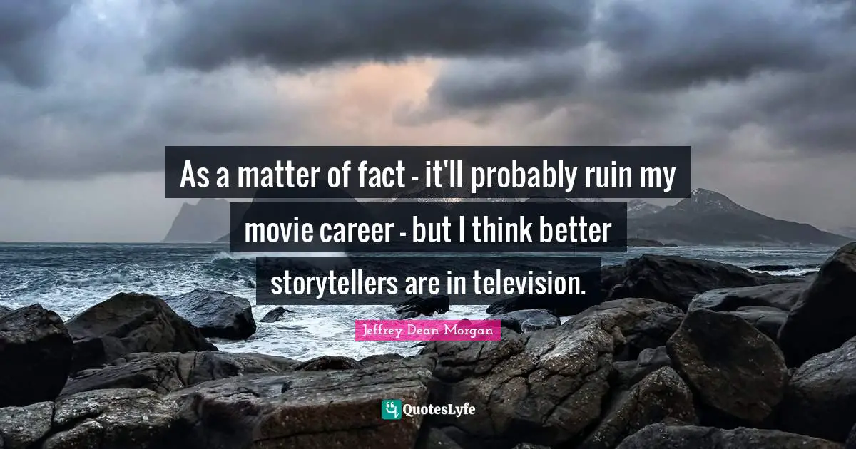 Matter Of Fact Quotes: "As a matter of fact - it'll probably ruin my movie career - but I think better storytellers are in television."