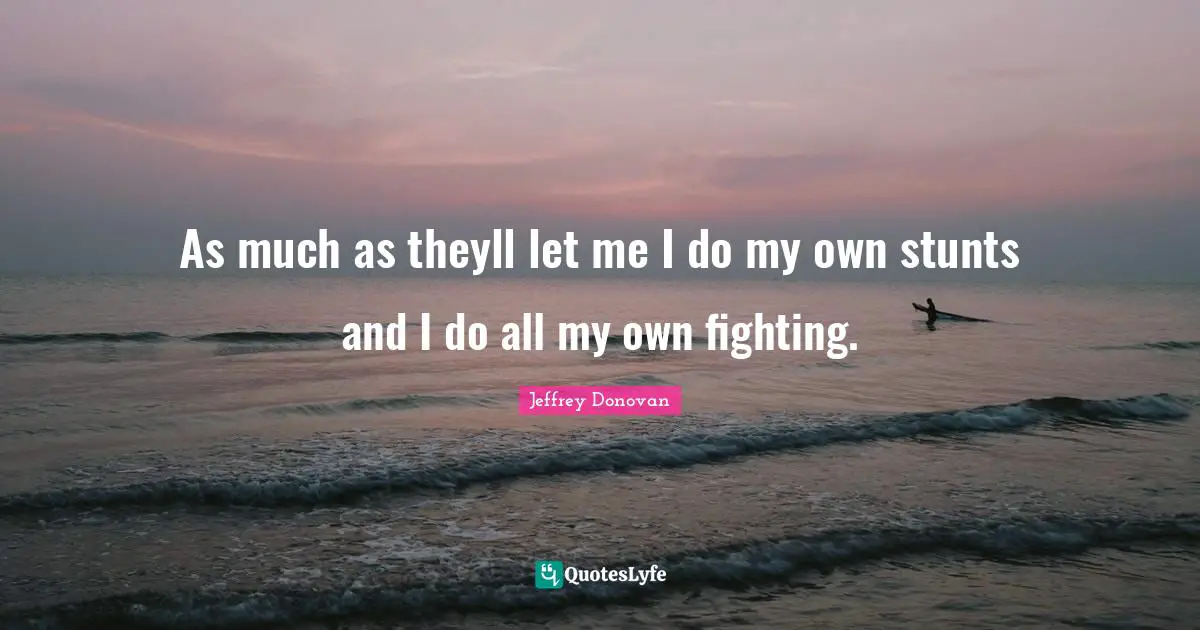 As much as theyll let me I do my own stunts and I do all my own fighting.
