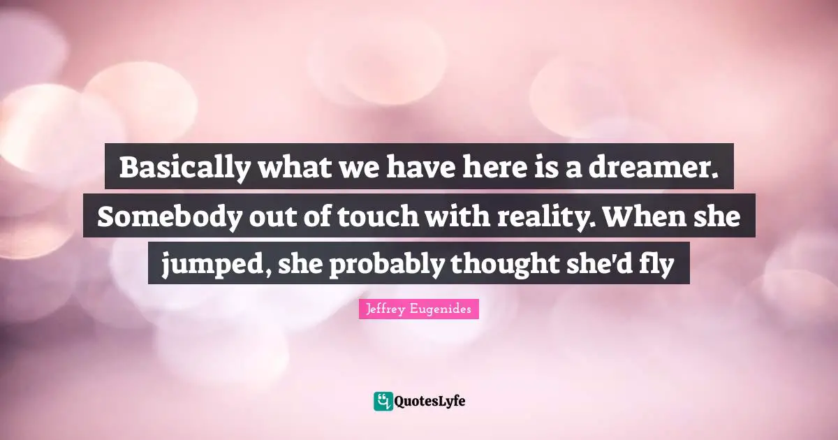 Jeffrey Eugenides Quotes: "Basically what we have here is a dreamer. Somebody out of touch with reality. When she jumped, she probably thought she'd fly"